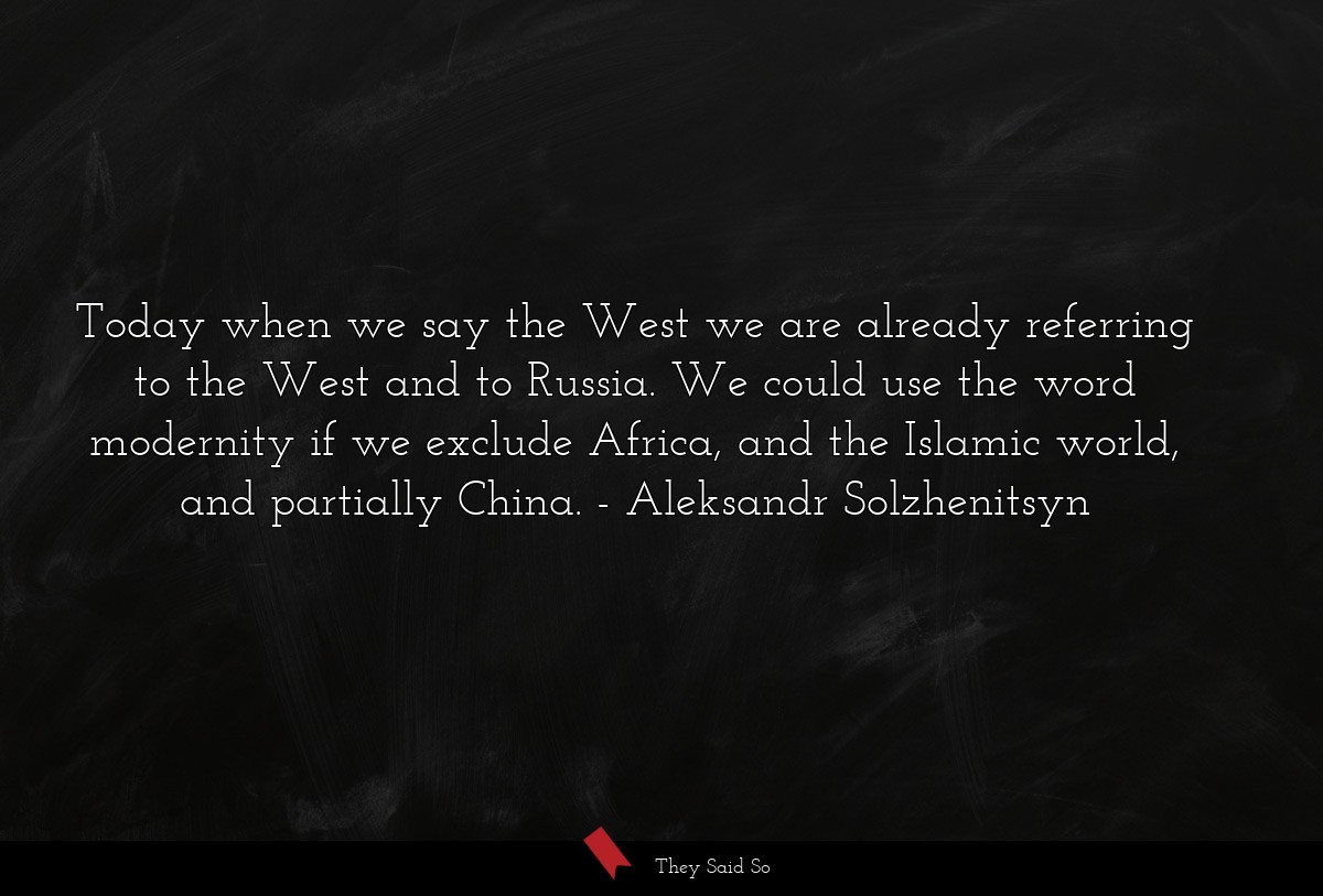Today when we say the West we are already referring to the West and to Russia. We could use the word modernity if we exclude Africa, and the Islamic world, and partially China.