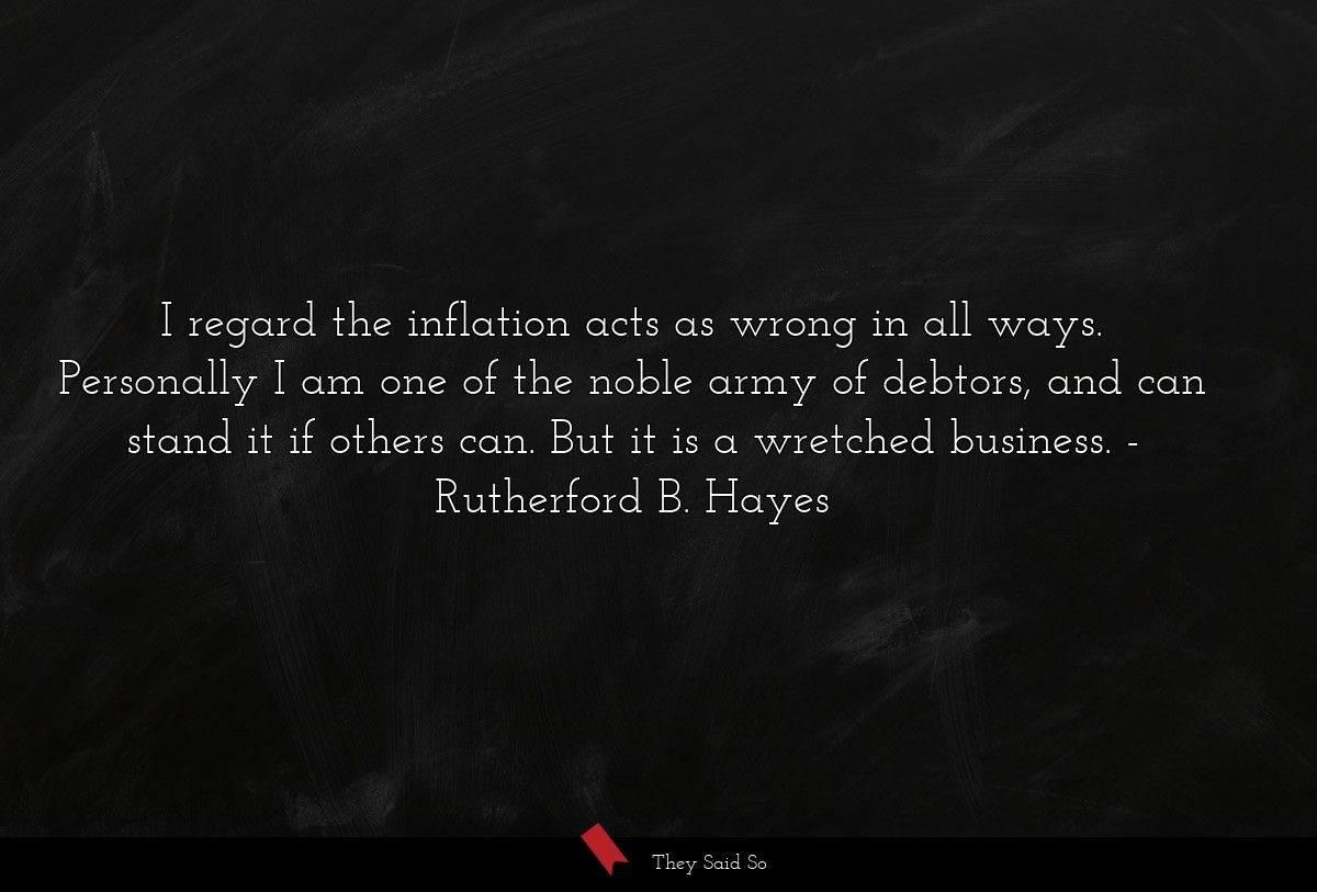 I regard the inflation acts as wrong in all ways. Personally I am one of the noble army of debtors, and can stand it if others can. But it is a wretched business.