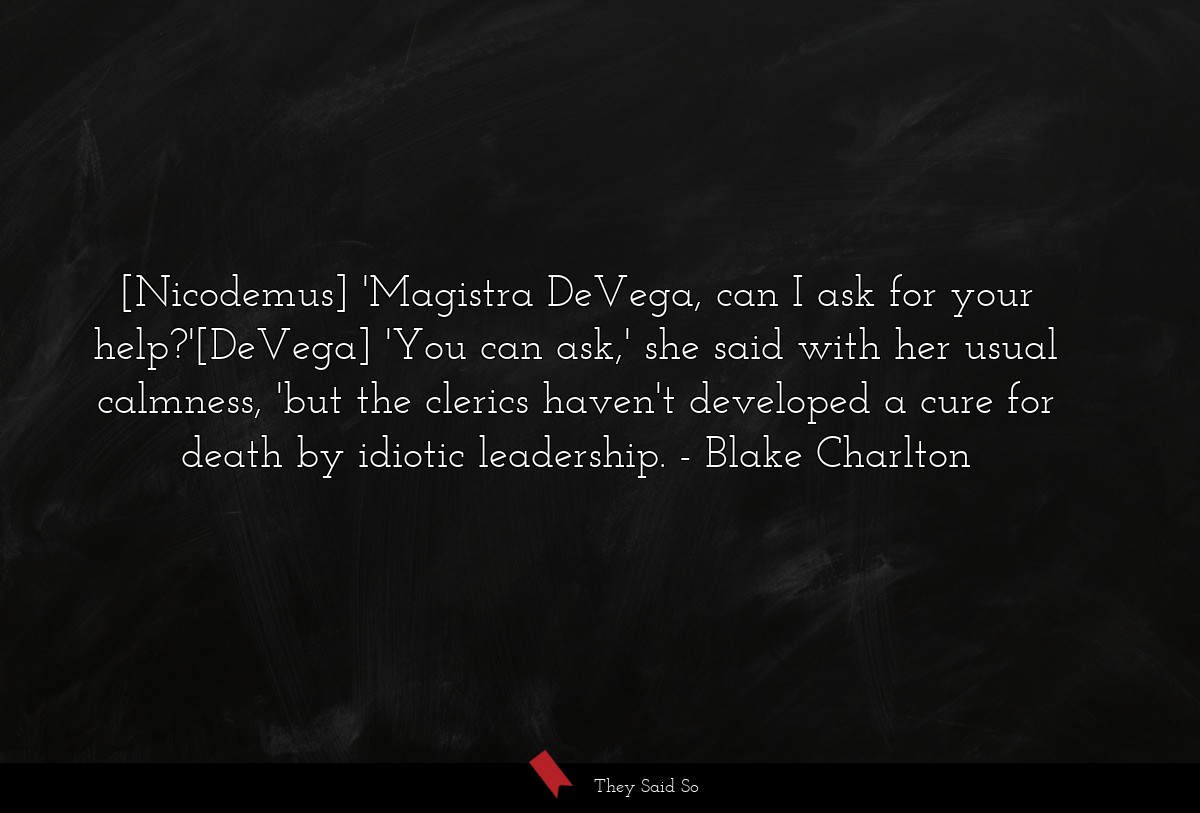 [Nicodemus] 'Magistra DeVega, can I ask for your help?'[DeVega] 'You can ask,' she said with her usual calmness, 'but the clerics haven't developed a cure for death by idiotic leadership.