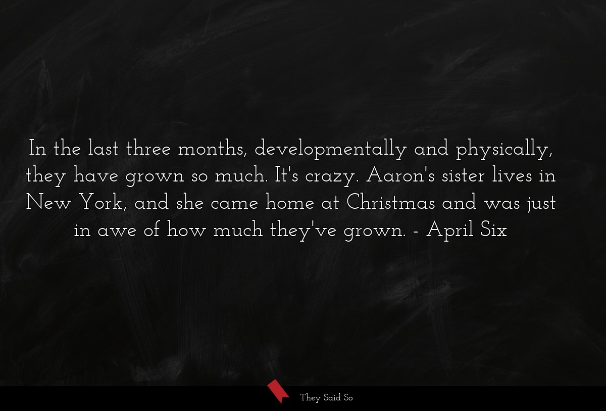 In the last three months, developmentally and physically, they have grown so much. It's crazy. Aaron's sister lives in New York, and she came home at Christmas and was just in awe of how much they've grown.