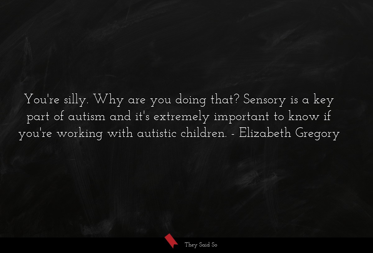 You're silly. Why are you doing that? Sensory is a key part of autism and it's extremely important to know if you're working with autistic children.