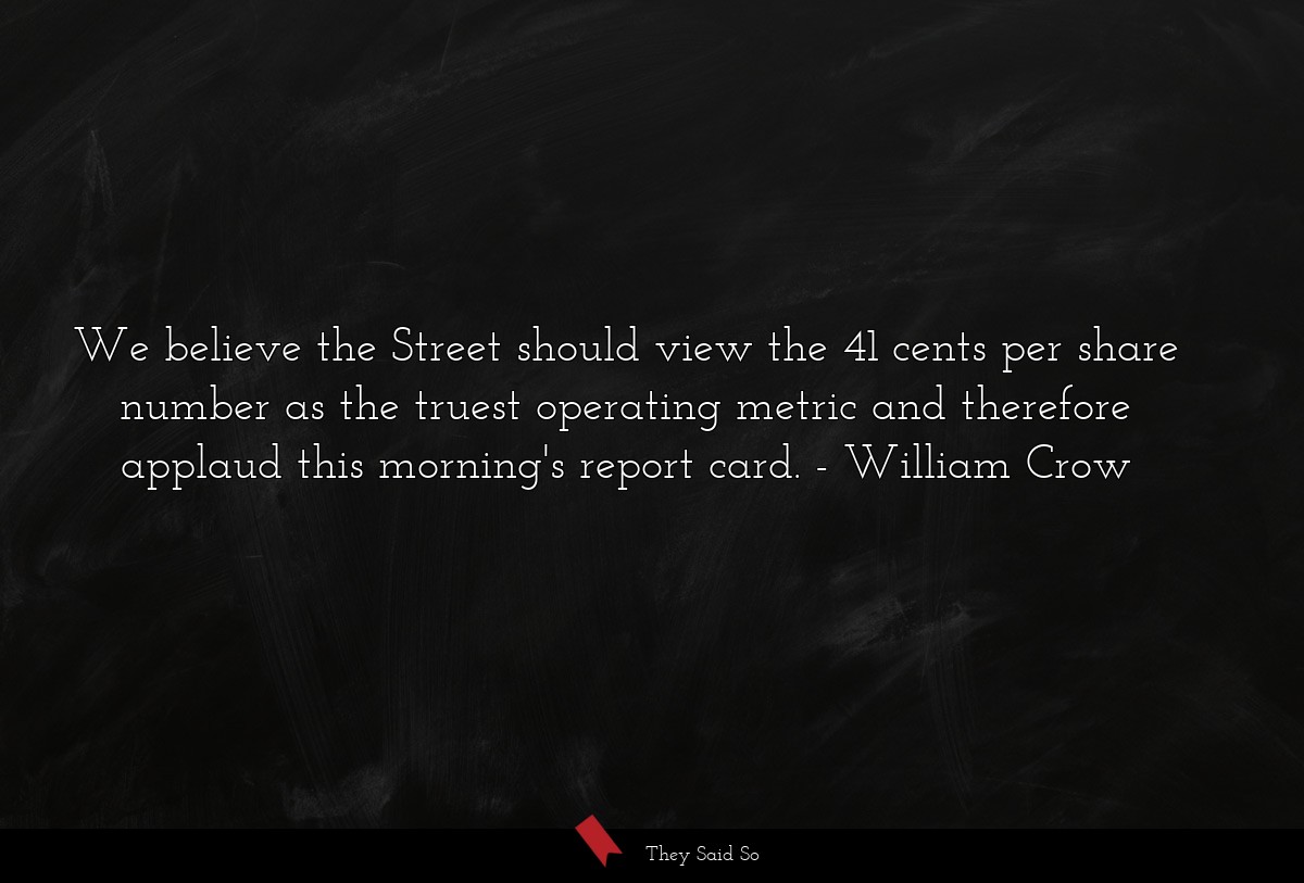 We believe the Street should view the 41 cents per share number as the truest operating metric and therefore applaud this morning's report card.