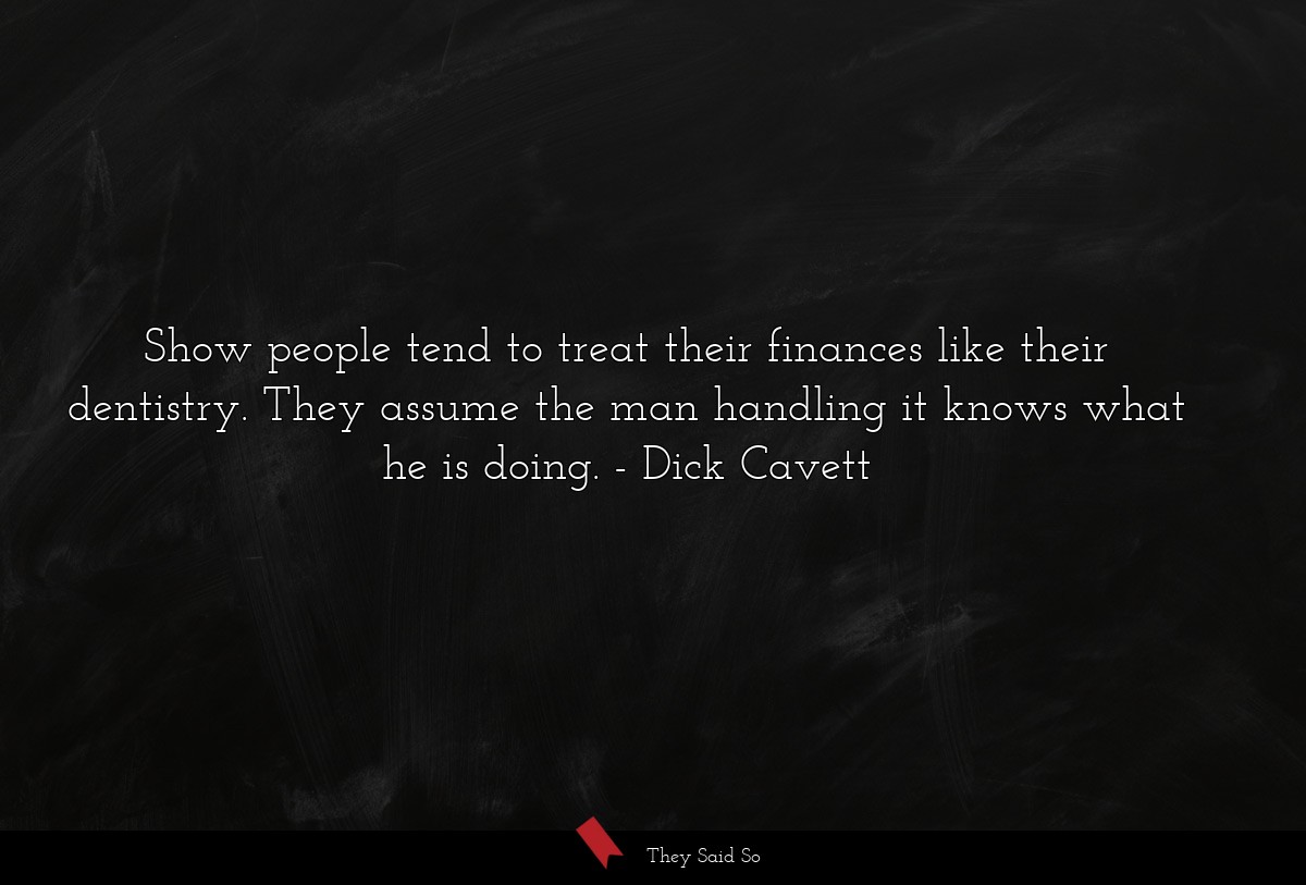 Show people tend to treat their finances like their dentistry. They assume the man handling it knows what he is doing.