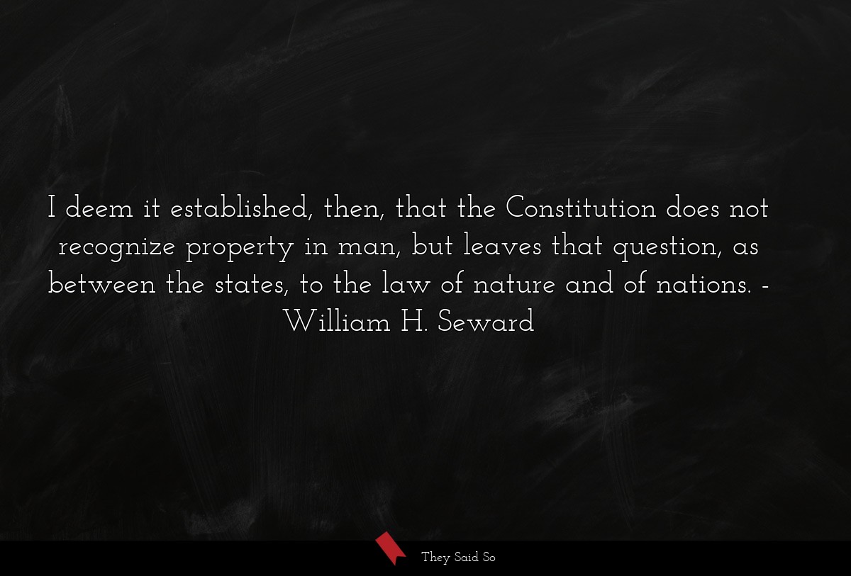 I deem it established, then, that the Constitution does not recognize property in man, but leaves that question, as between the states, to the law of nature and of nations.