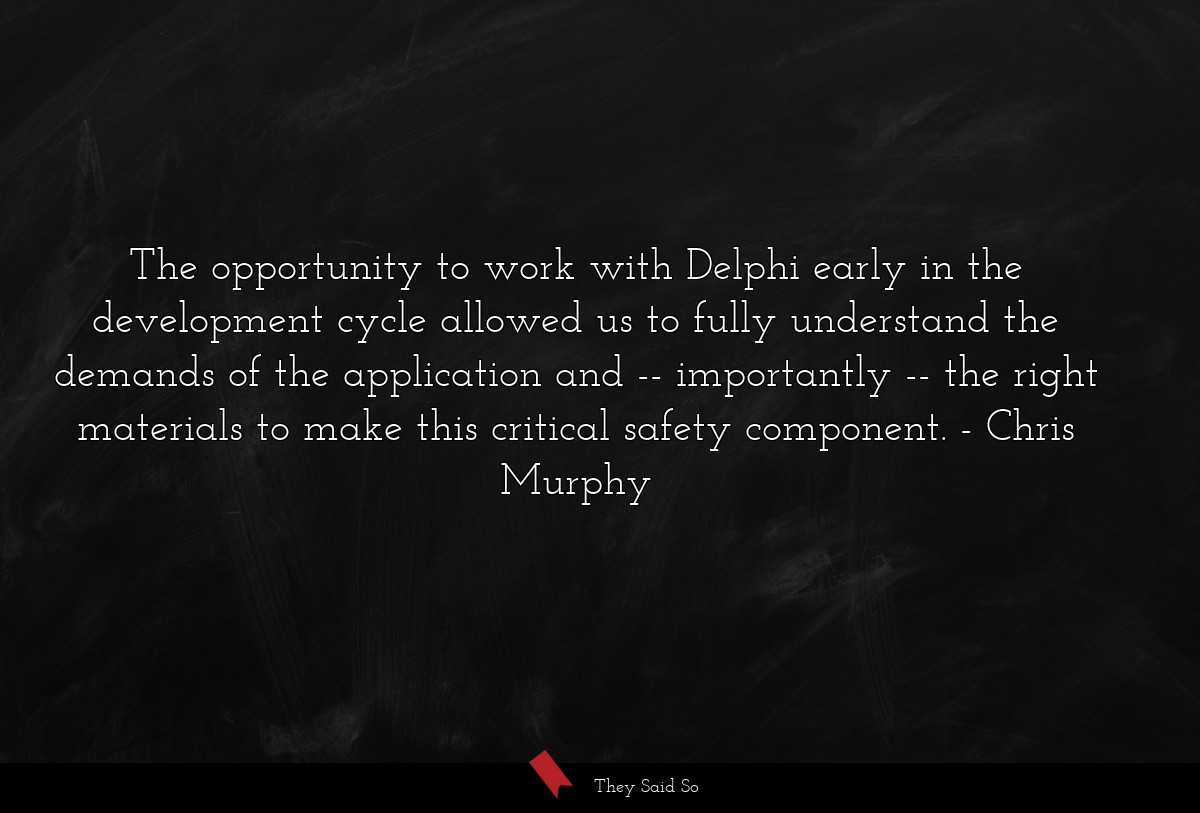 The opportunity to work with Delphi early in the development cycle allowed us to fully understand the demands of the application and -- importantly -- the right materials to make this critical safety component.