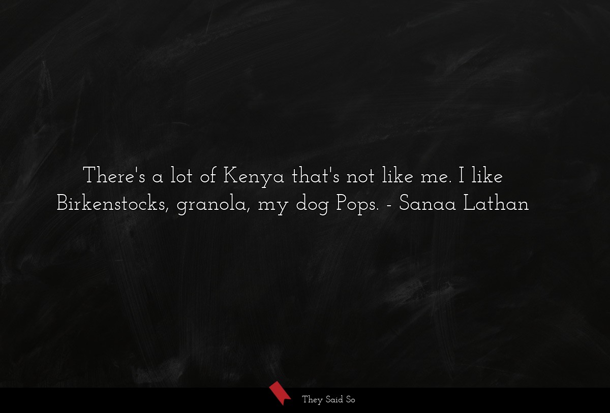 There's a lot of Kenya that's not like me. I like Birkenstocks, granola, my dog Pops.