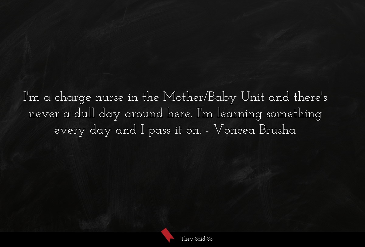 I'm a charge nurse in the Mother/Baby Unit and there's never a dull day around here. I'm learning something every day and I pass it on.