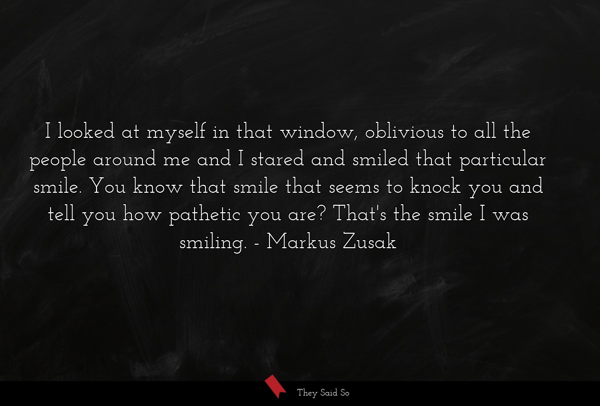 I looked at myself in that window, oblivious to... | Markus Zusak