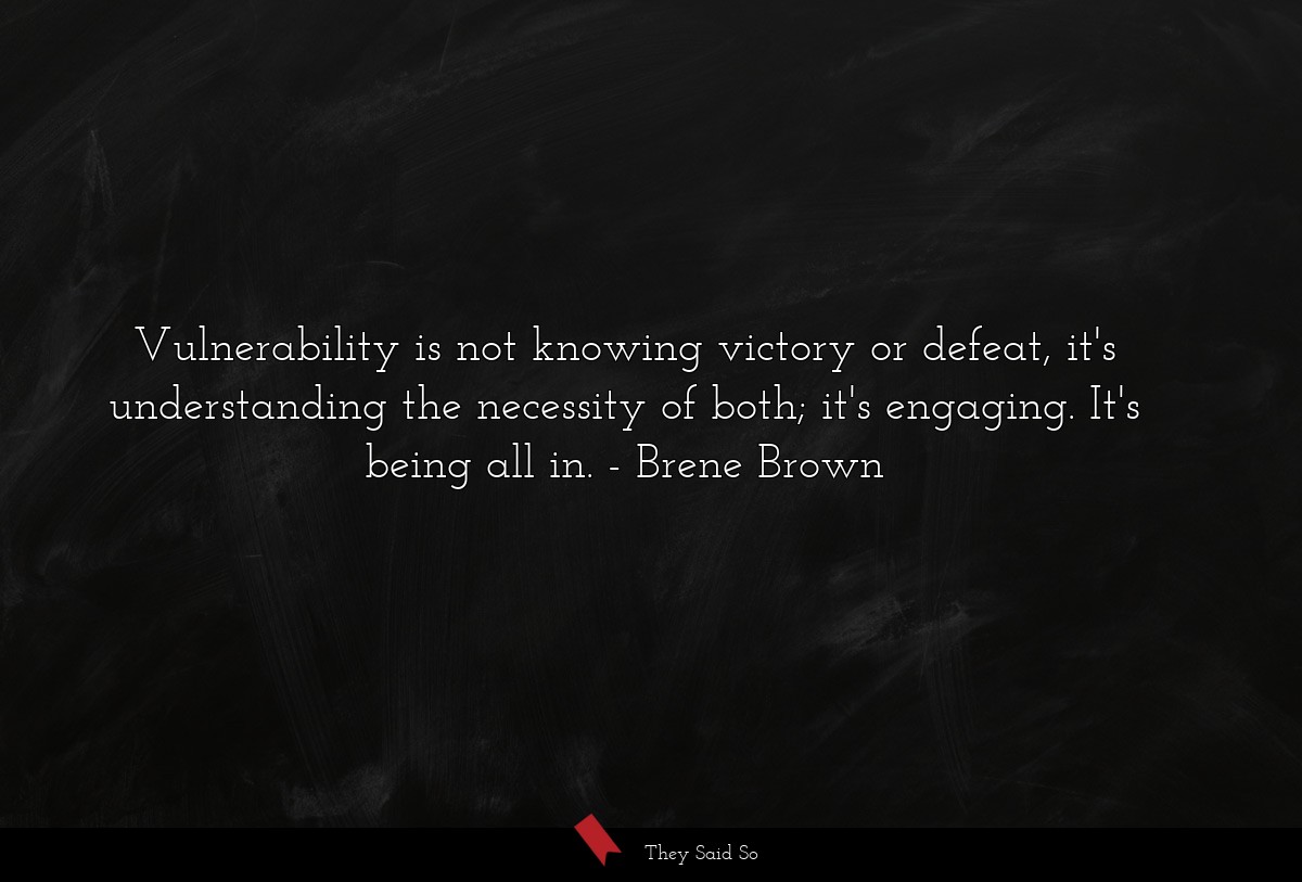 Vulnerability is not knowing victory or defeat, it's understanding the necessity of both; it's engaging. It's being all in.
