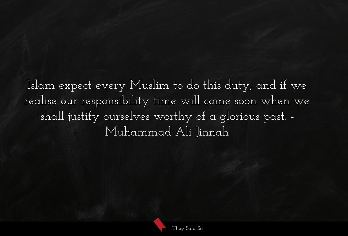 Islam expect every Muslim to do this duty, and if we realise our responsibility time will come soon when we shall justify ourselves worthy of a glorious past.