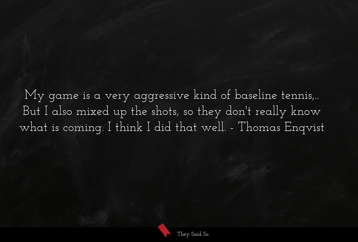 My game is a very aggressive kind of baseline tennis,.. But I also mixed up the shots, so they don't really know what is coming. I think I did that well.