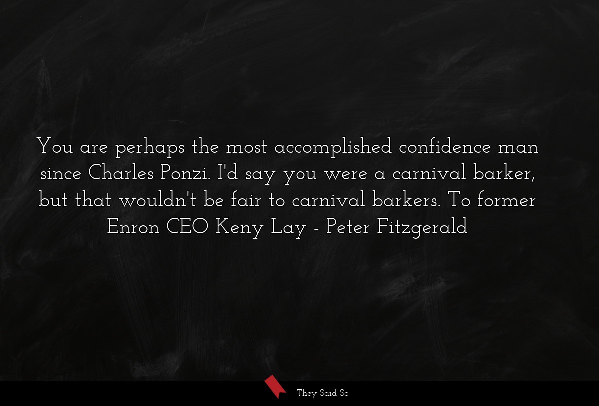 You are perhaps the most accomplished confidence man since Charles Ponzi. I'd say you were a carnival barker, but that wouldn't be fair to carnival barkers. To former Enron CEO Keny Lay