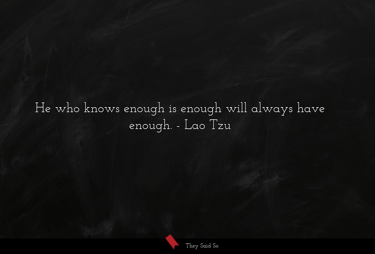 He who knows enough is enough will always have enough.