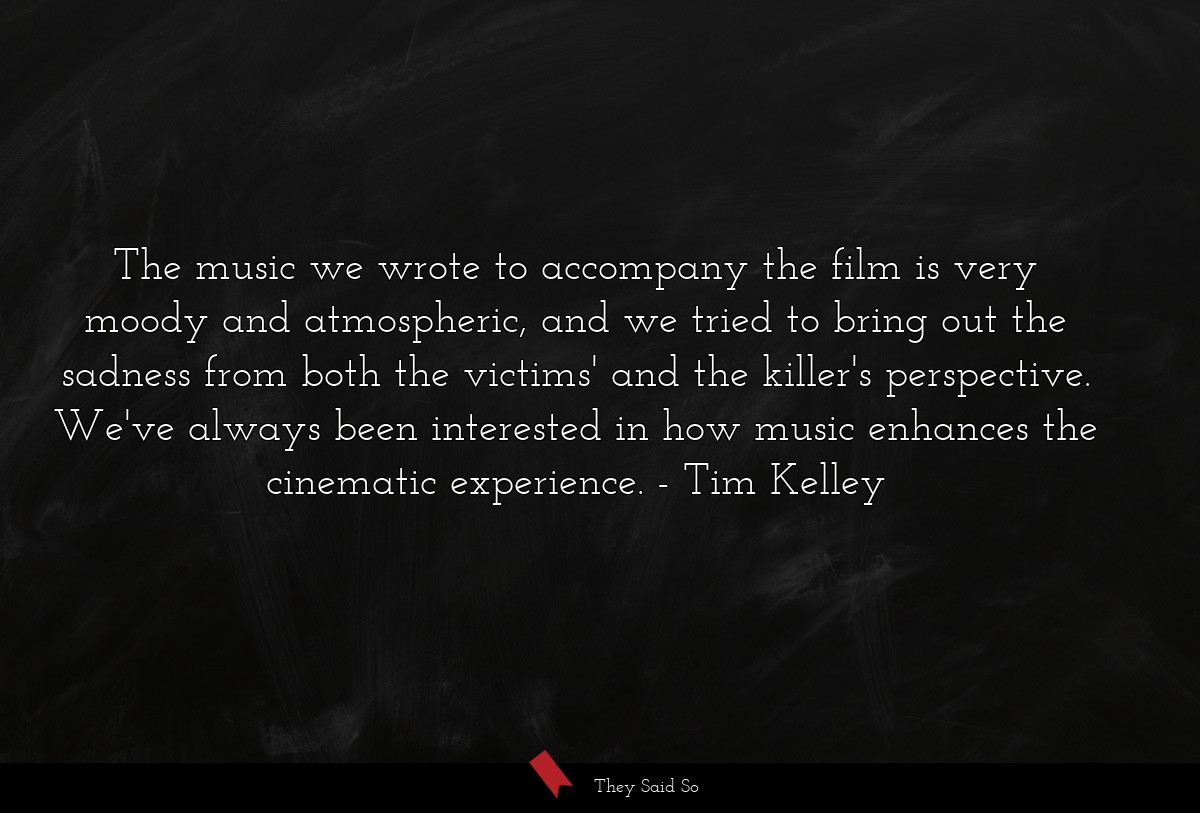 The music we wrote to accompany the film is very moody and atmospheric, and we tried to bring out the sadness from both the victims' and the killer's perspective. We've always been interested in how music enhances the cinematic experience.