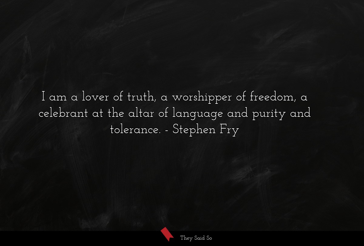 I am a lover of truth, a worshipper of freedom, a celebrant at the altar of language and purity and tolerance.