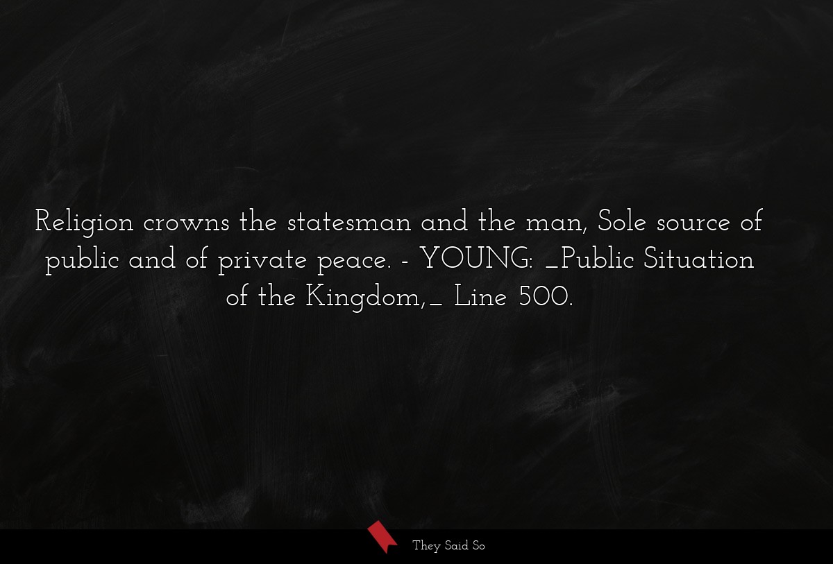 Religion crowns the statesman and the man, Sole source of public and of private peace.