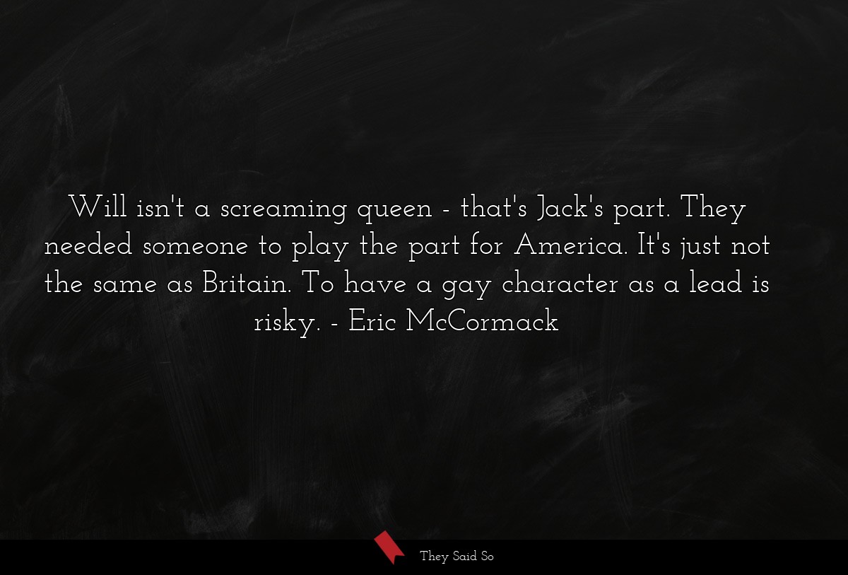Will isn't a screaming queen - that's Jack's part. They needed someone to play the part for America. It's just not the same as Britain. To have a gay character as a lead is risky.