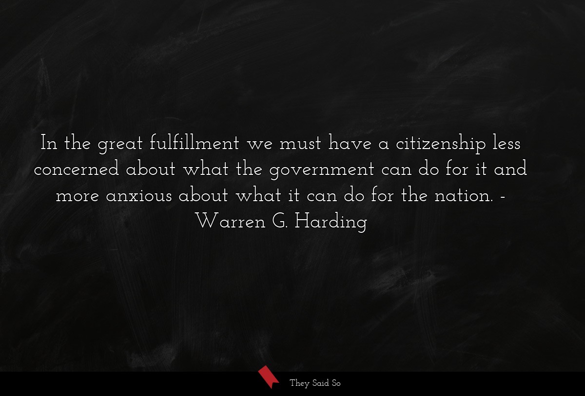 In the great fulfillment we must have a citizenship less concerned about what the government can do for it and more anxious about what it can do for the nation.