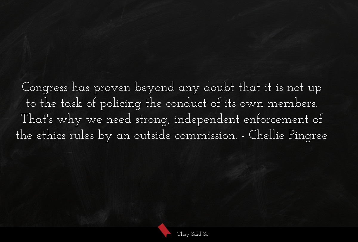 Congress has proven beyond any doubt that it is not up to the task of policing the conduct of its own members. That's why we need strong, independent enforcement of the ethics rules by an outside commission.
