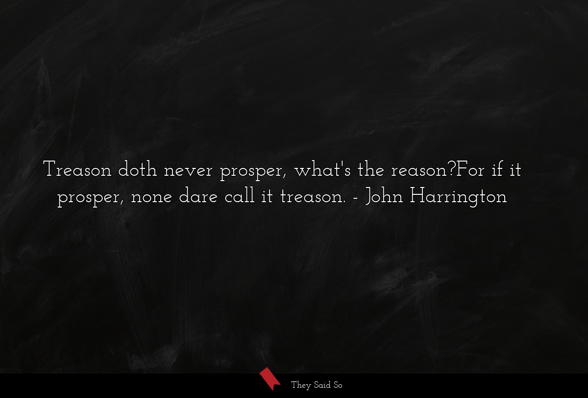 Treason doth never prosper, what's the reason?For if it prosper, none dare call it treason.