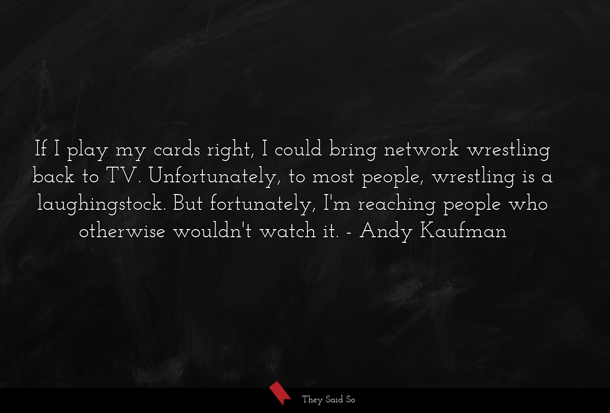 If I play my cards right, I could bring network wrestling back to TV. Unfortunately, to most people, wrestling is a laughingstock. But fortunately, I'm reaching people who otherwise wouldn't watch it.