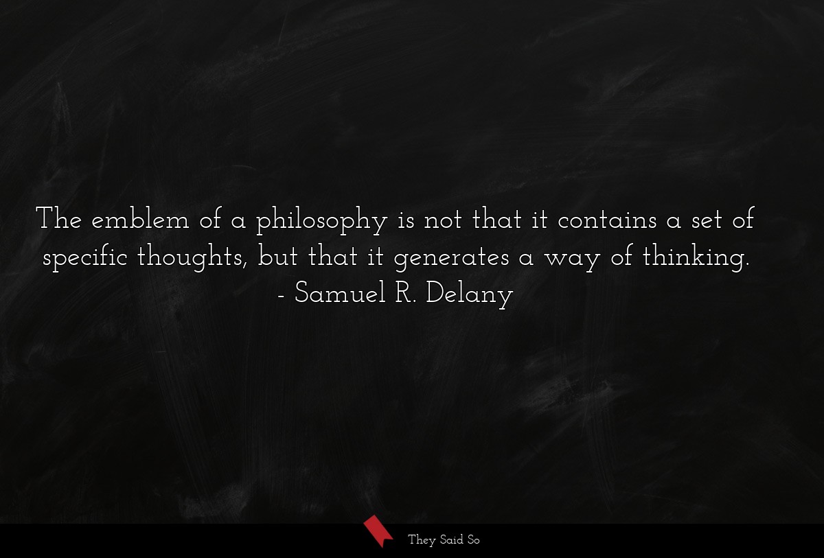 The emblem of a philosophy is not that it contains a set of specific thoughts, but that it generates a way of thinking.