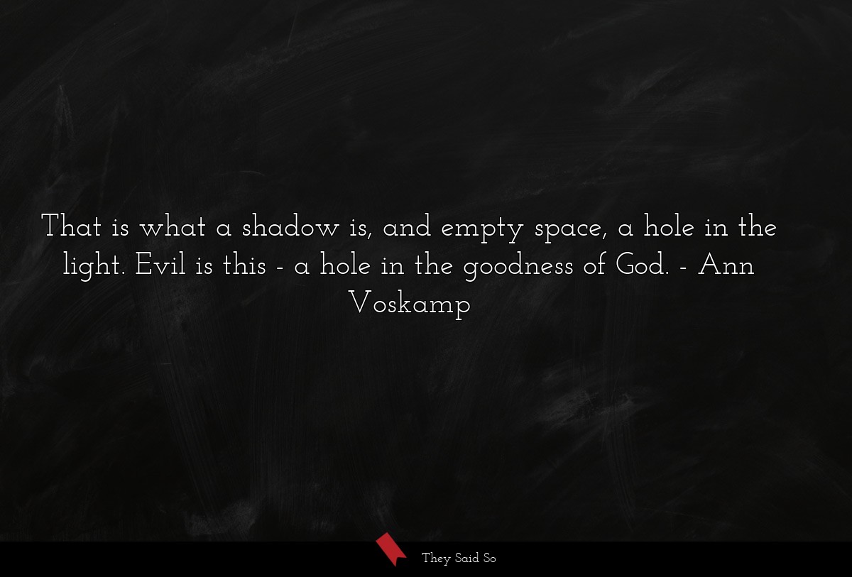 That is what a shadow is, and empty space, a hole in the light. Evil is this - a hole in the goodness of God.