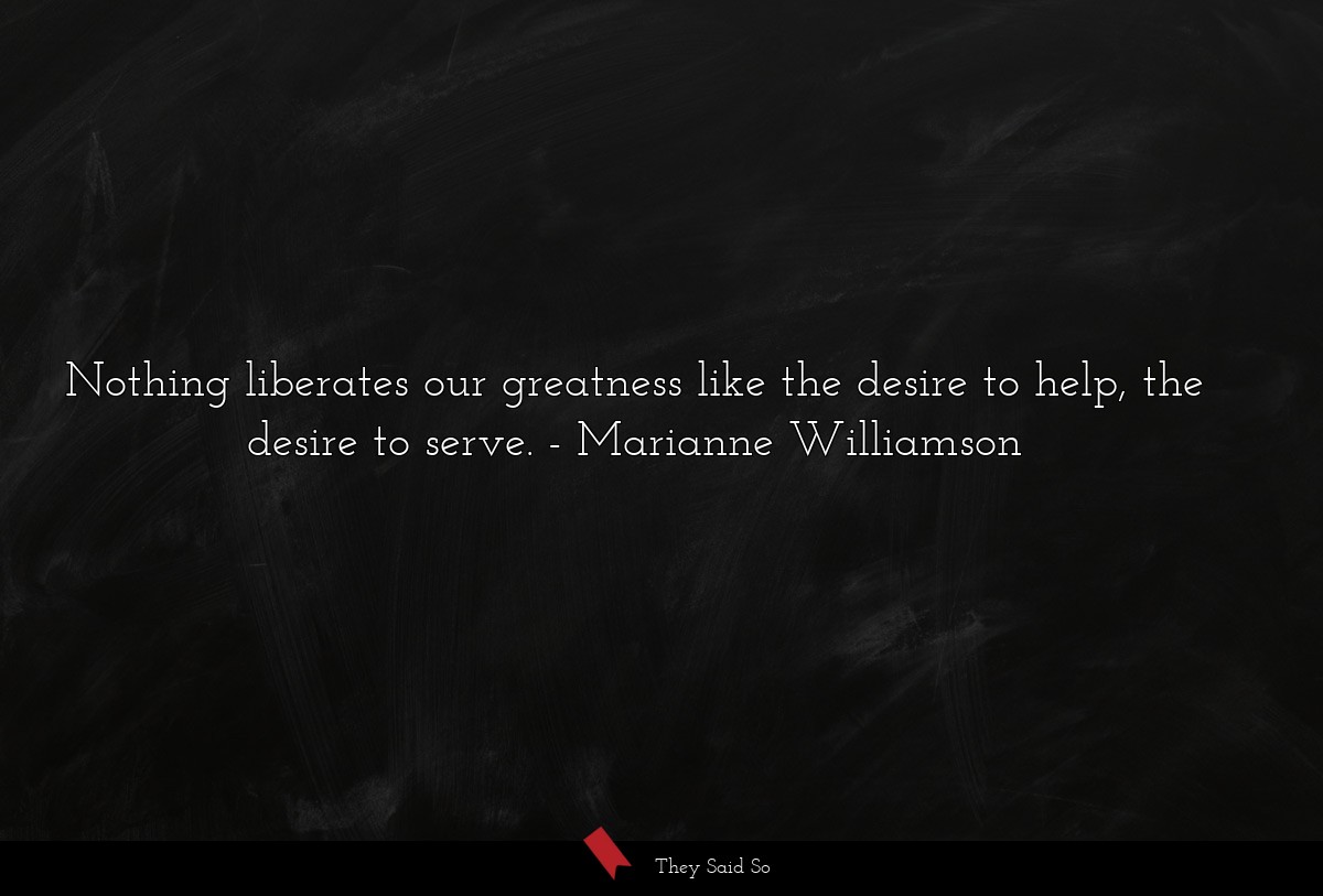 Nothing liberates our greatness like the desire to help, the desire to serve.