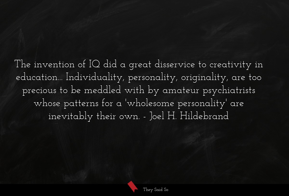 The invention of IQ did a great disservice to creativity in education... Individuality, personality, originality, are too precious to be meddled with by amateur psychiatrists whose patterns for a 'wholesome personality' are inevitably their own.