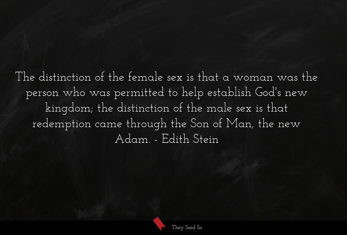 The distinction of the female sex is that a woman was the person who was permitted to help establish God's new kingdom; the distinction of the male sex is that redemption came through the Son of Man, the new Adam.
