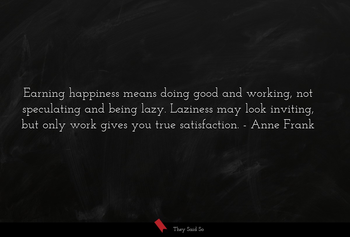 Earning happiness means doing good and working, not speculating and being lazy. Laziness may look inviting, but only work gives you true satisfaction.