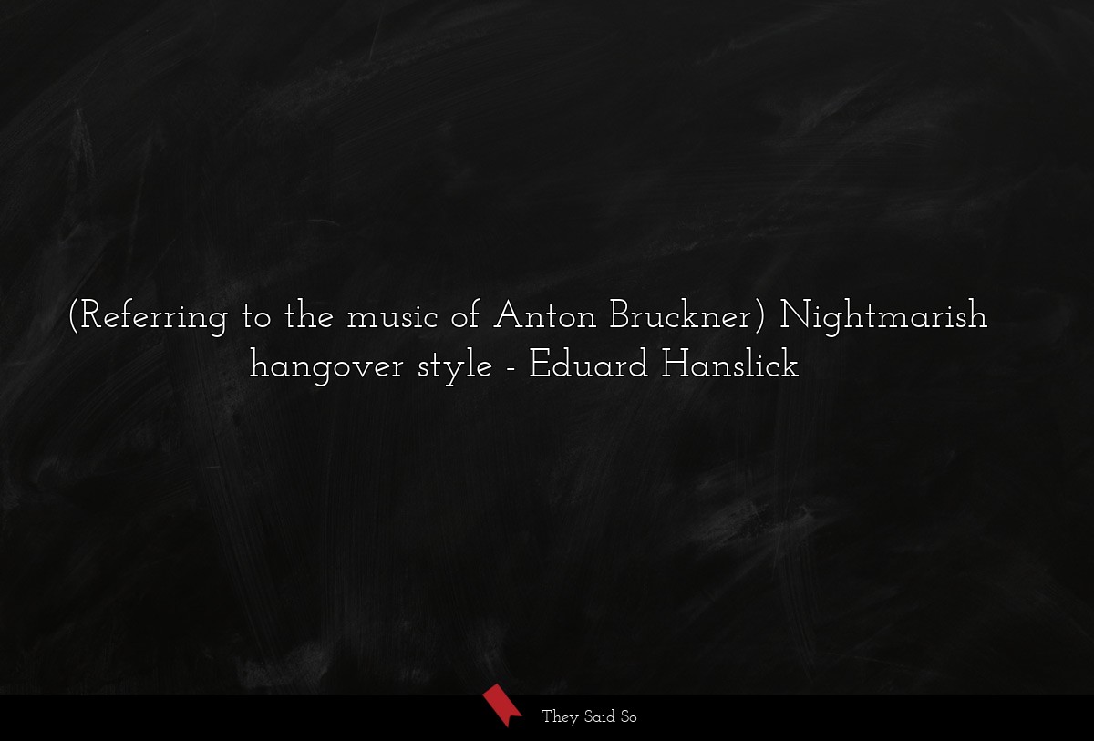 (Referring to the music of Anton Bruckner) Nightmarish hangover style