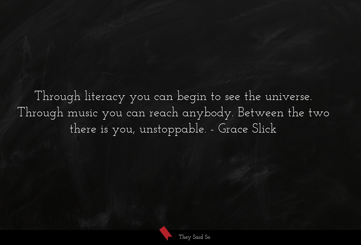 Through literacy you can begin to see the universe. Through music you can reach anybody. Between the two there is you, unstoppable.