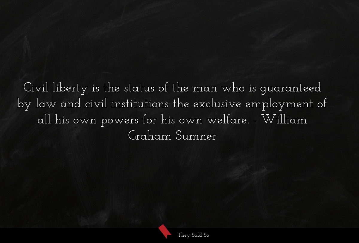 Civil liberty is the status of the man who is guaranteed by law and civil institutions the exclusive employment of all his own powers for his own welfare.