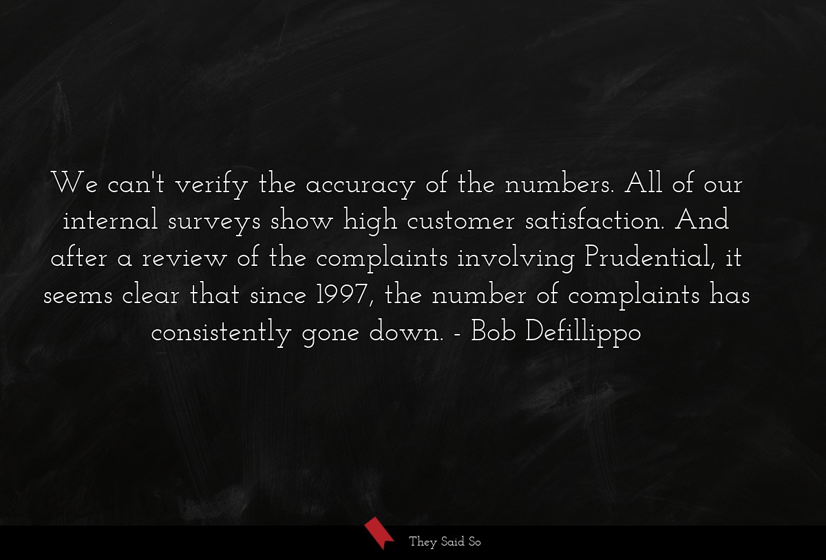 We can't verify the accuracy of the numbers. All of our internal surveys show high customer satisfaction. And after a review of the complaints involving Prudential, it seems clear that since 1997, the number of complaints has consistently gone down.