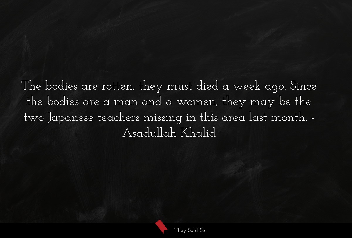 The bodies are rotten, they must died a week ago. Since the bodies are a man and a women, they may be the two Japanese teachers missing in this area last month.