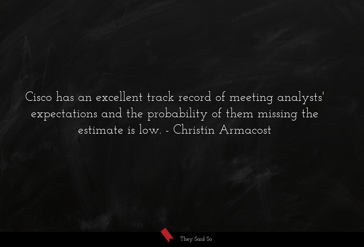 Cisco has an excellent track record of meeting analysts' expectations and the probability of them missing the estimate is low.