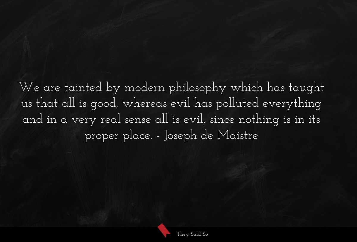 We are tainted by modern philosophy which has taught us that all is good, whereas evil has polluted everything and in a very real sense all is evil, since nothing is in its proper place.