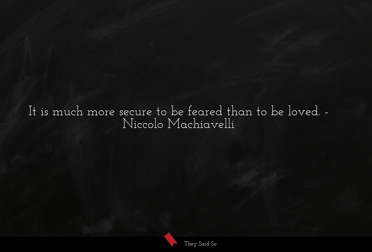 It is much more secure to be feared than to be loved.