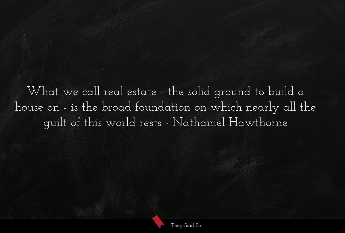 What we call real estate - the solid ground to build a house on - is the broad foundation on which nearly all the guilt of this world rests
