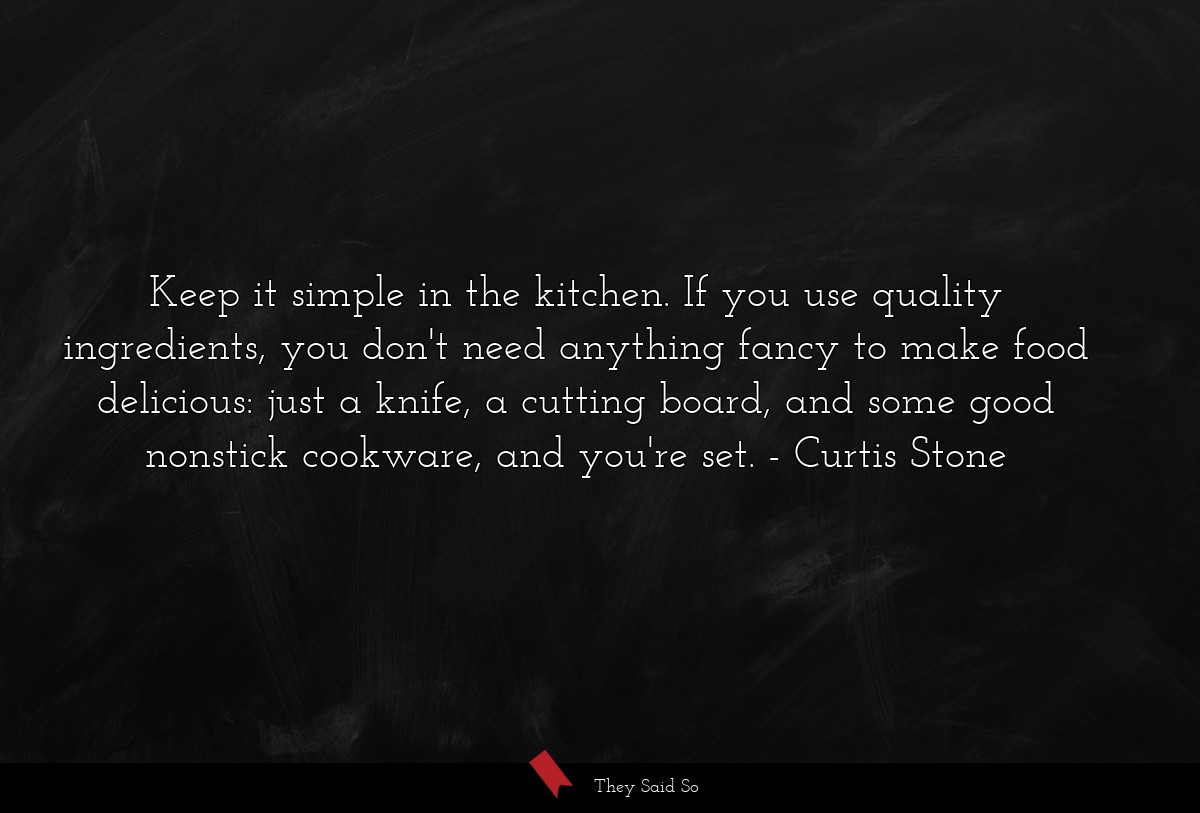 Keep it simple in the kitchen. If you use quality ingredients, you don't need anything fancy to make food delicious: just a knife, a cutting board, and some good nonstick cookware, and you're set.