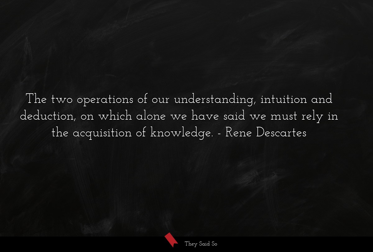The two operations of our understanding, intuition and deduction, on which alone we have said we must rely in the acquisition of knowledge.
