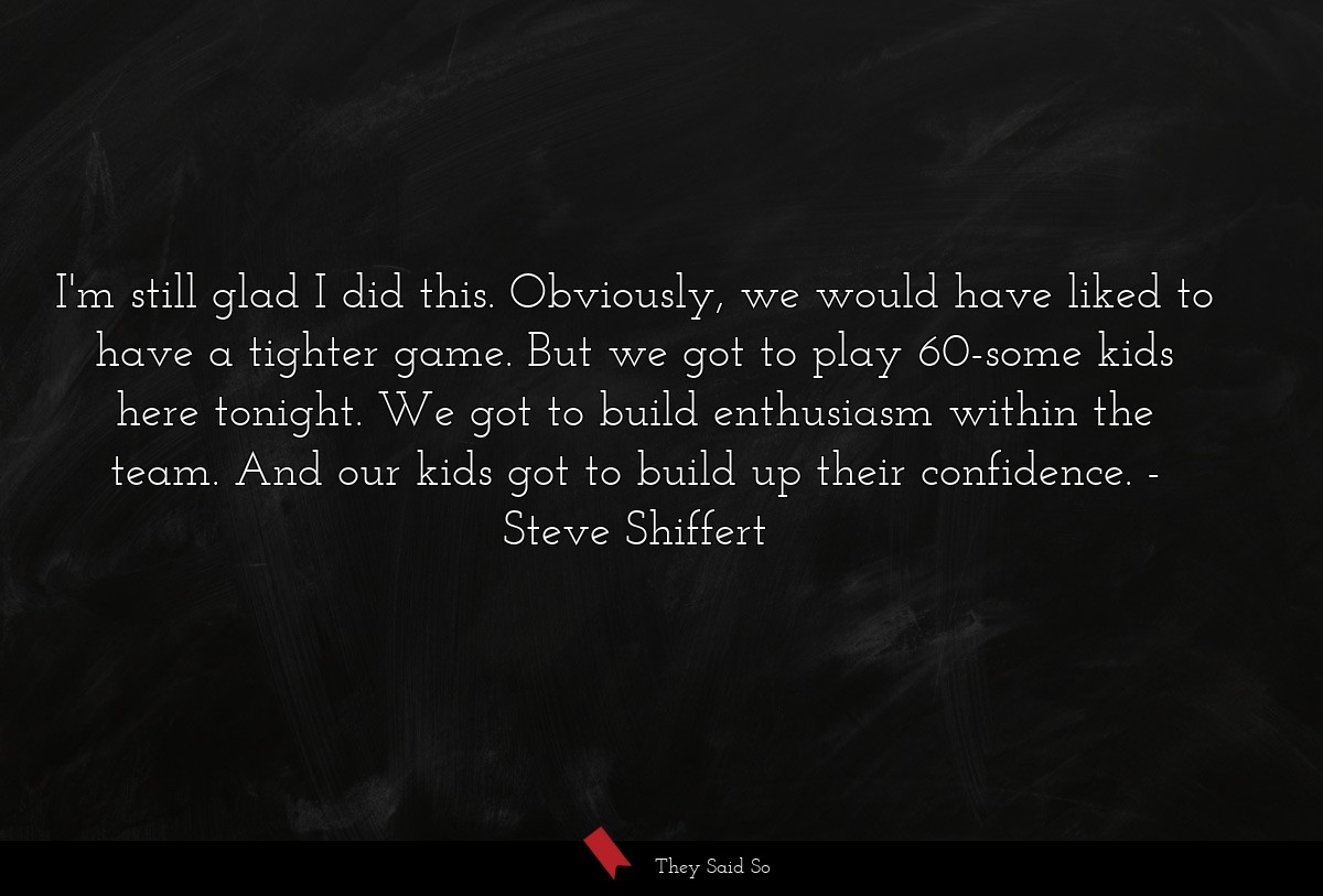 I'm still glad I did this. Obviously, we would have liked to have a tighter game. But we got to play 60-some kids here tonight. We got to build enthusiasm within the team. And our kids got to build up their confidence.