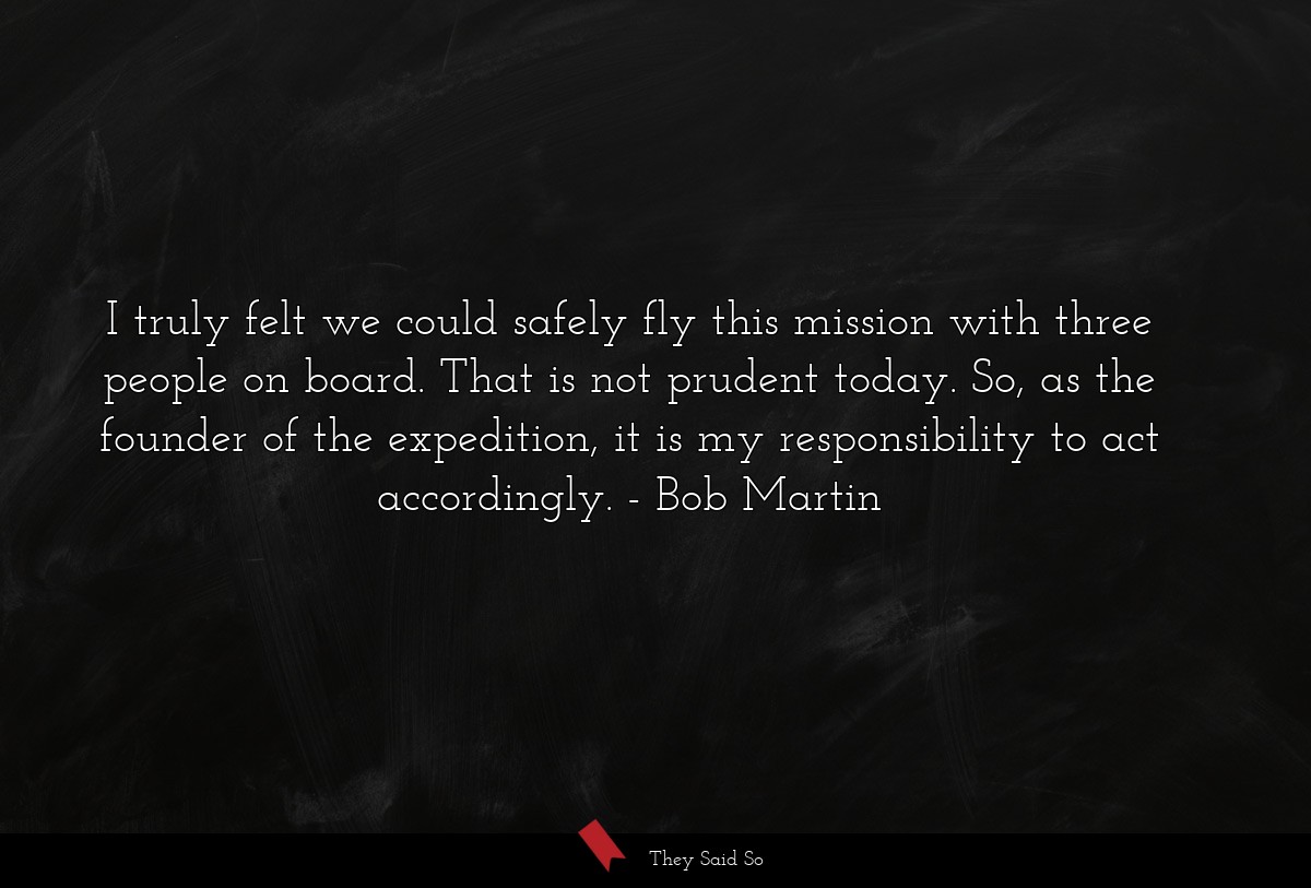 I truly felt we could safely fly this mission with three people on board. That is not prudent today. So, as the founder of the expedition, it is my responsibility to act accordingly.