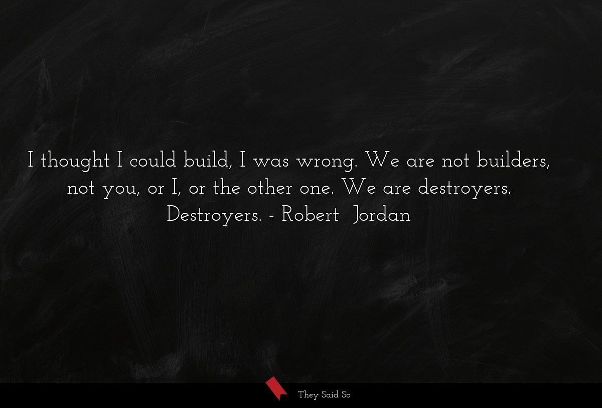 I thought I could build, I was wrong. We are not builders, not you, or I, or the other one. We are destroyers. Destroyers.