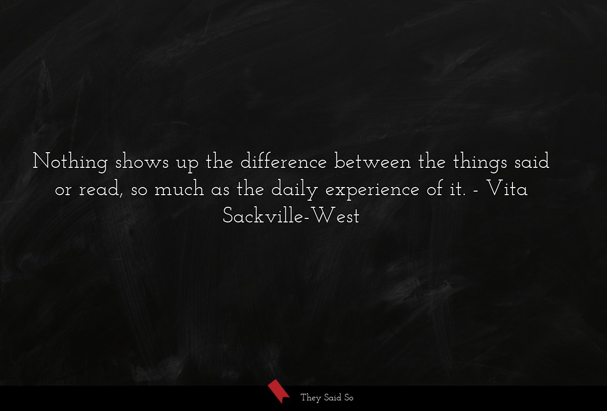 Nothing shows up the difference between the things said or read, so much as the daily experience of it.