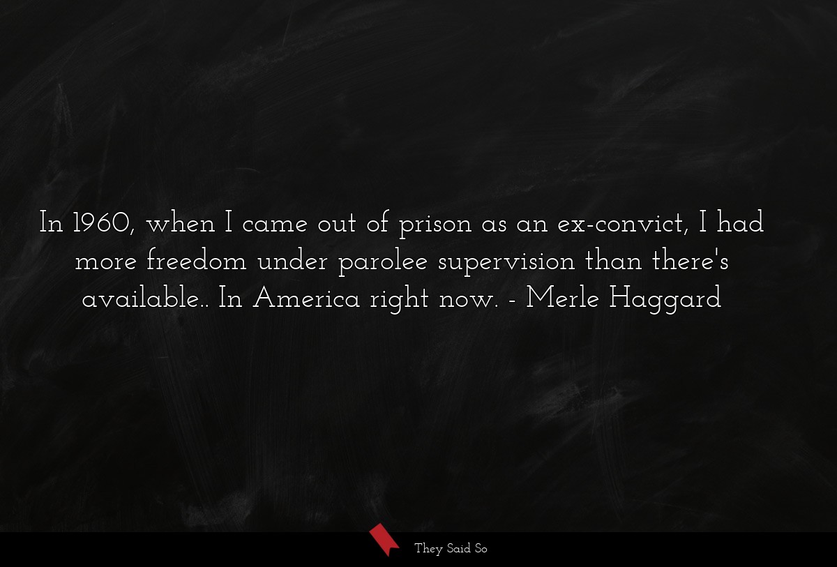 In 1960, when I came out of prison as an ex-convict, I had more freedom under parolee supervision than there's available.. In America right now.