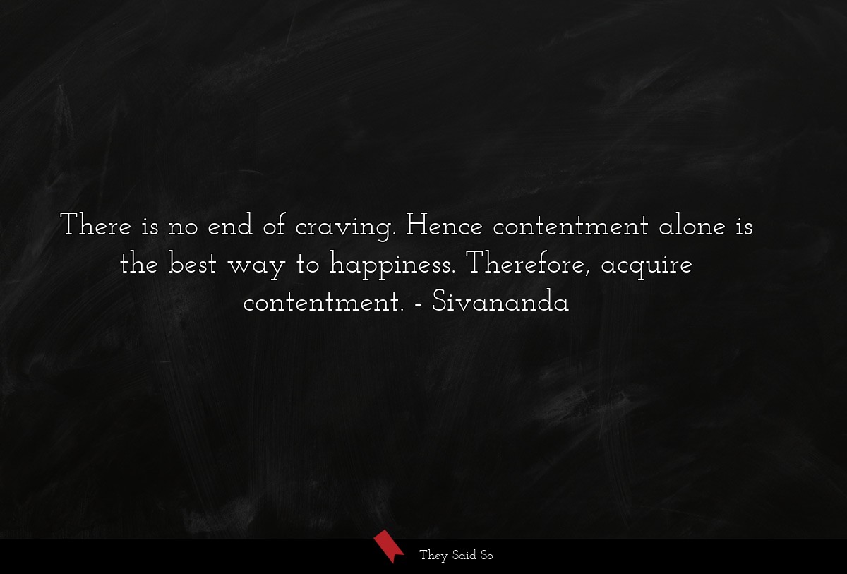 There is no end of craving. Hence contentment alone is the best way to happiness. Therefore, acquire contentment.