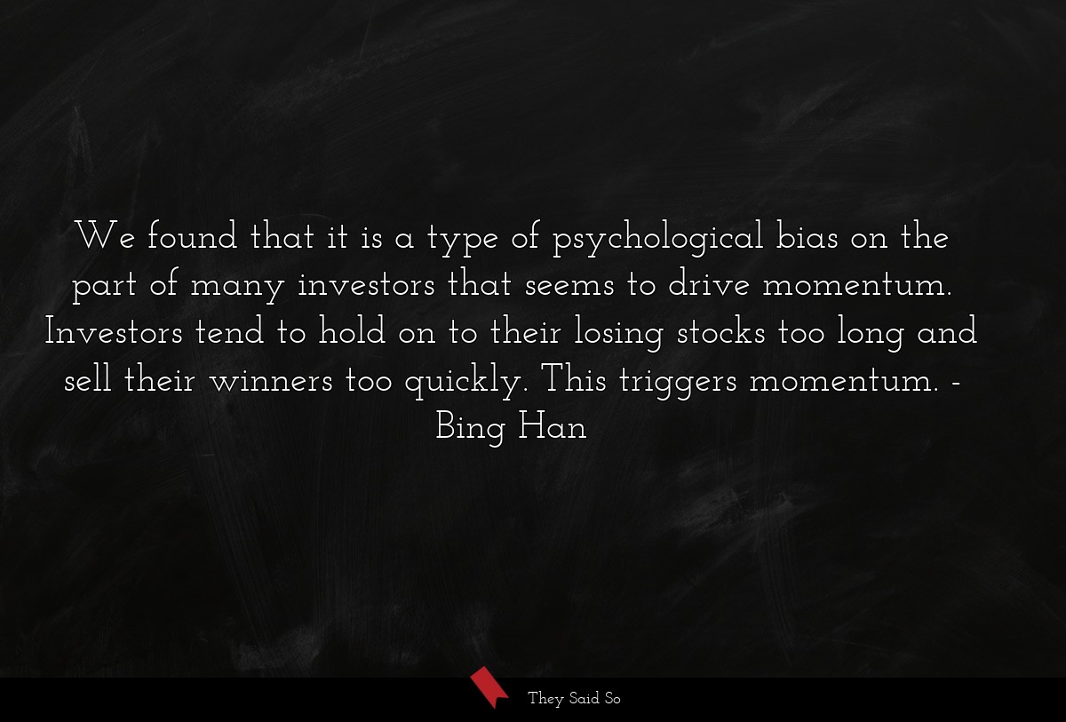 We found that it is a type of psychological bias on the part of many investors that seems to drive momentum. Investors tend to hold on to their losing stocks too long and sell their winners too quickly. This triggers momentum.