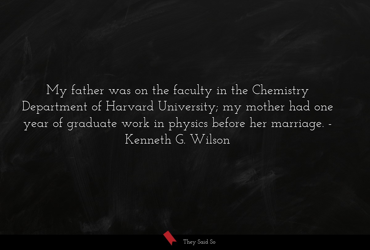 My father was on the faculty in the Chemistry Department of Harvard University; my mother had one year of graduate work in physics before her marriage.